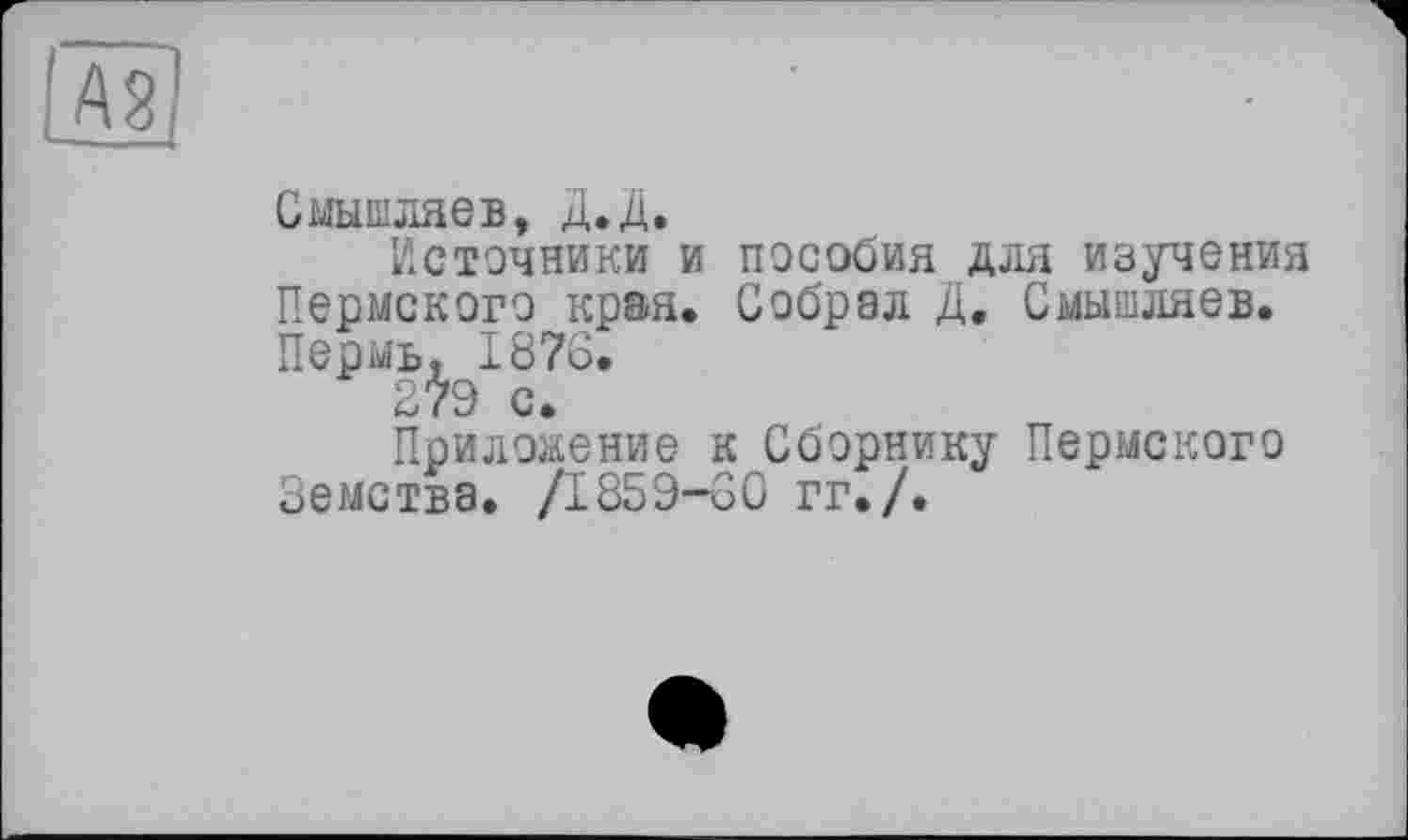 ﻿Смышляев, Д.Д,
Источники и пособия для изучения Пермского края. Собрал Д. Смышляев. Пермь, 1878.
279
Приложение к Сборнику Пермского Земства. /1859-30 гг./.